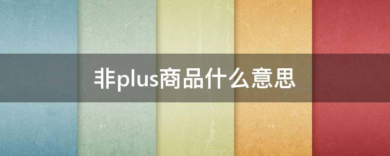 非plus商品什么意思（非plus商品什么意思啊）