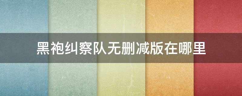 黑袍纠察队无删减版在哪里（黑袍纠察队无删下载）