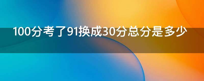 100分考了91换成30分总分是多少（120分考91分相当于100分考多少）