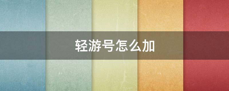 轻游号怎么加（轻游号怎么弄）