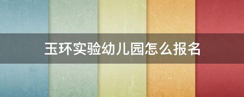 玉环实验幼儿园怎么报名 玉环实验幼儿园电话