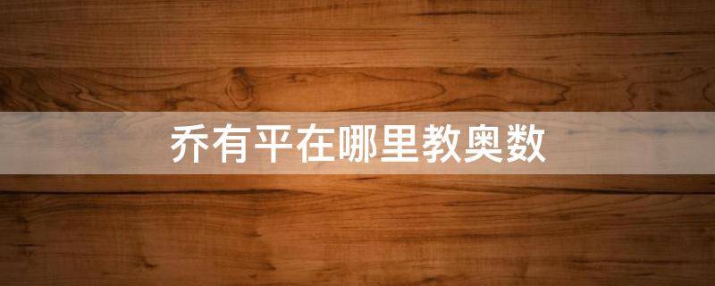 乔有平在哪里教奥数 西安奥数乔有平怎么样