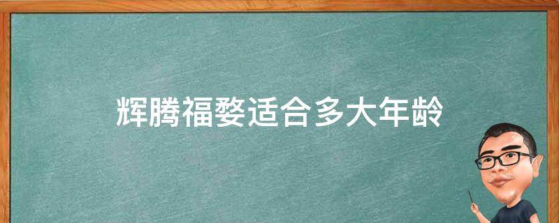 辉腾福婺适合多大年龄