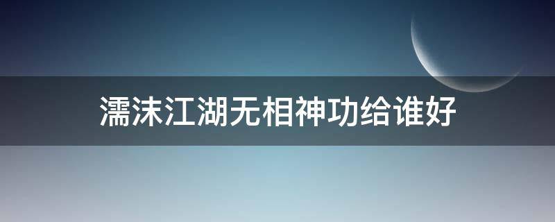 濡沫江湖无相神功给谁好 濡沫江湖小无相功给谁