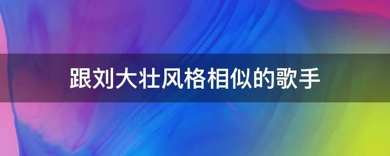 跟刘大壮风格相似的歌手 跟刘大壮风格相似的歌手