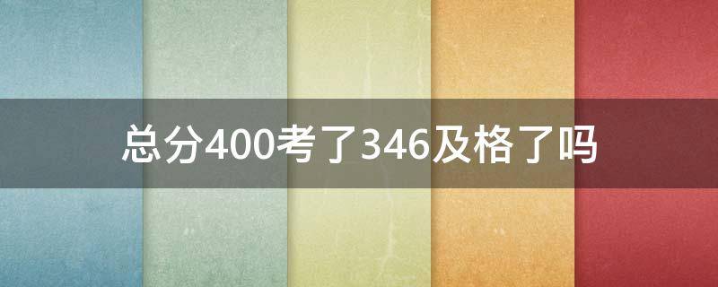总分400考了346及格了吗 总分400考348好不好