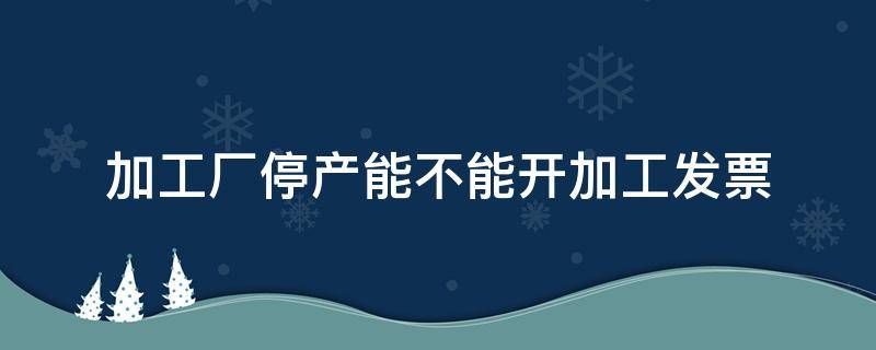 加工厂停产能不能开加工发票