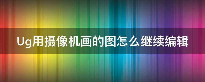 Ug用摄像机画的图怎么继续编辑 ug编程要自己画图吗