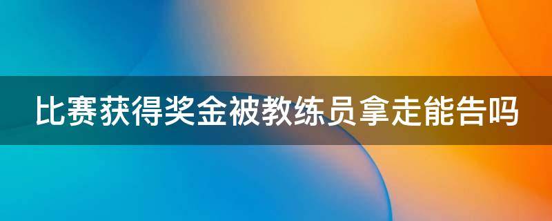 比赛获得奖金被教练员拿走能告吗（运动员拿冠军教练有奖吗）