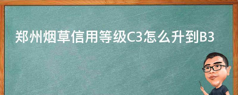 郑州烟草信用等级C3怎么升到B3 郑州烟草信用等级c3怎么升到b3了