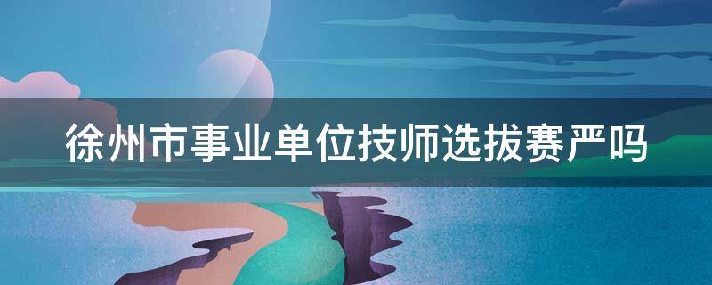 徐州市事业单位技师选拔赛严吗