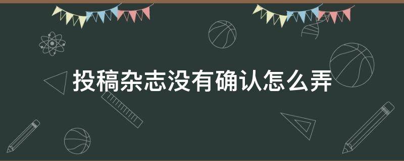 投稿杂志没有确认怎么弄（期刊投稿没有回复）