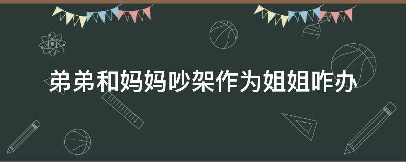 弟弟和妈妈吵架作为姐姐咋办（姐弟吵架了妈妈怎么办）