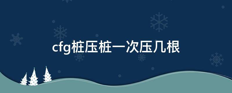 cfg桩压桩一次压几根（cfg桩是静压桩吗）
