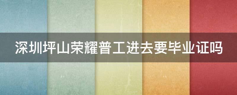 深圳坪山荣耀普工进去要毕业证吗 深圳坪山荣耀普工进去要毕业证吗知乎
