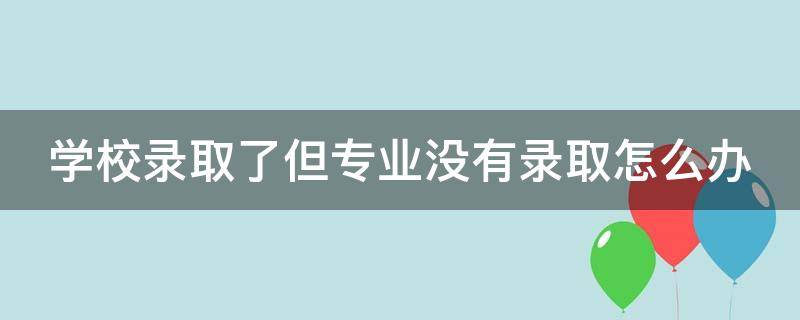 学校录取了但专业没有录取怎么办 学校录取了但专业没有录取怎么办呢