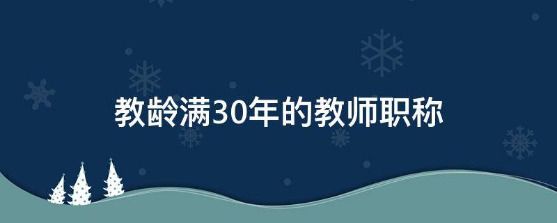 教龄满30年的教师职称（教龄满30年的教师职称不是最高档,可以按最高档吗?）