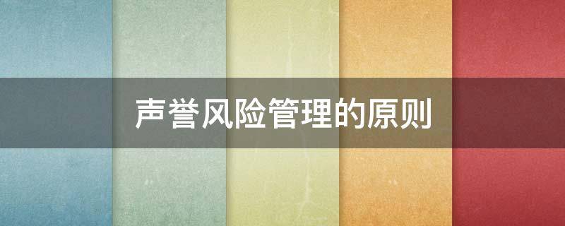 声誉风险管理的原则（声誉风险管理的原则事前评估）
