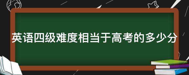 英语四级难度相当于高考的多少分（英语四级难度相当于高考的多少分啊）