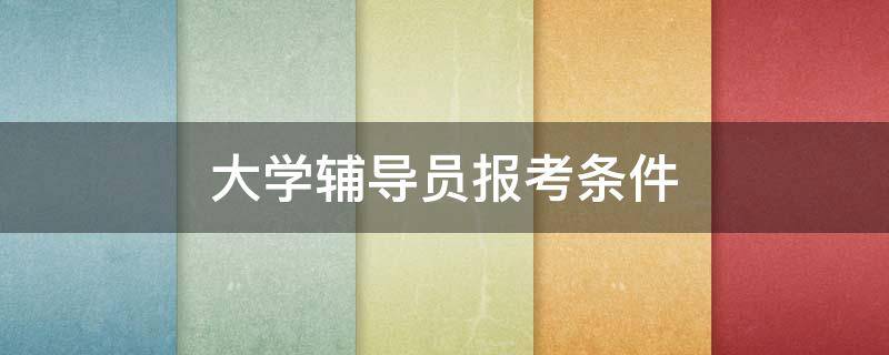 大学辅导员报考条件（大学招辅导员什么条件）