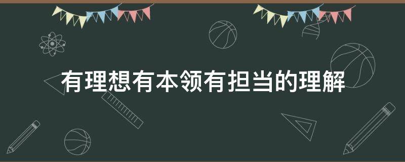有理想有本领有担当的理解 什么是有理想有本领有担当