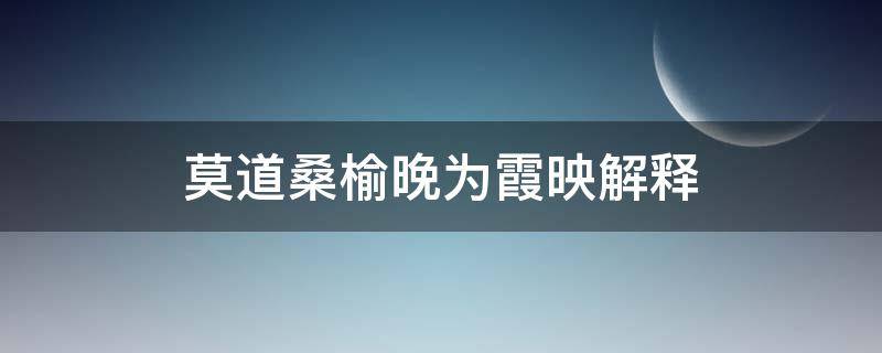 莫道桑榆晚为霞映解释（莫道桑榆晚晚霞）