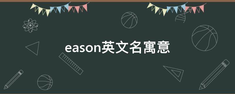 eason英文名寓意（eason英文名寓意适合小孩吗）