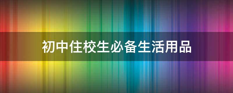 初中住校生必备生活用品 初中住校生必备生活用品男生