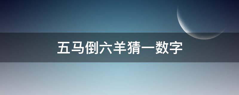 五马倒六羊猜一数字 五马六猴猜数字
