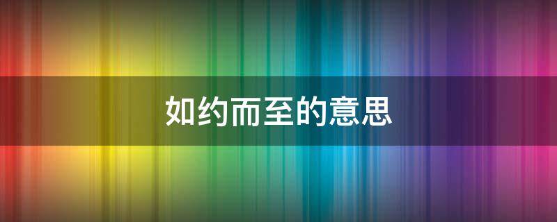 如约而至的意思（美好与期待都如约而至的意思）