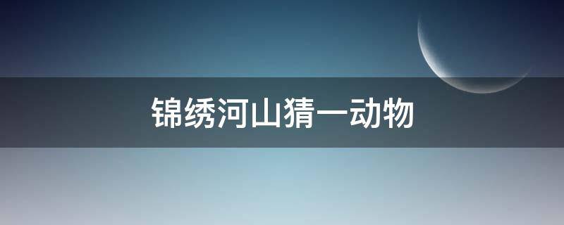 锦绣河山猜一动物（锦绣河山猜一个生肖）
