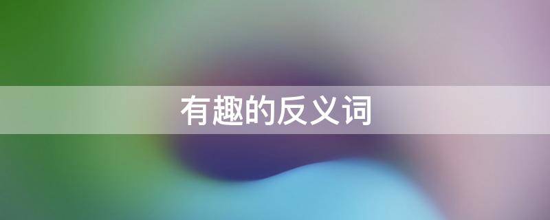 有趣的反义词 有趣的反义词是什么