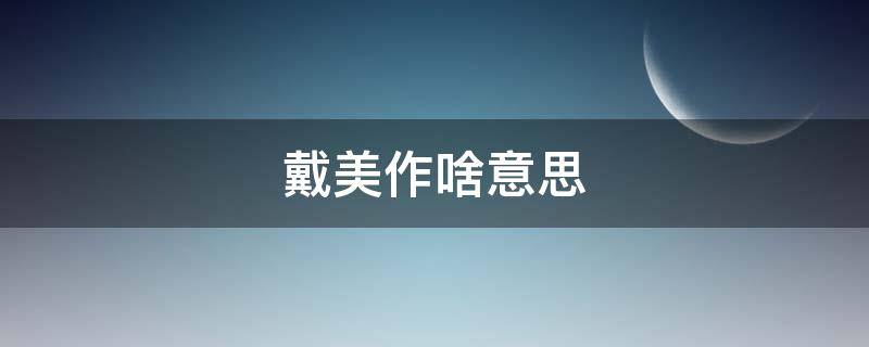 戴美作啥意思（戴美施是干什么的）