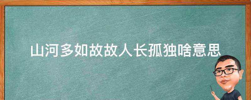 山河多如故故人长孤独啥意思 山河多如故故人长孤独是什么意思