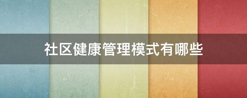 社区健康管理模式有哪些（社区健康管理模式有哪些内容）
