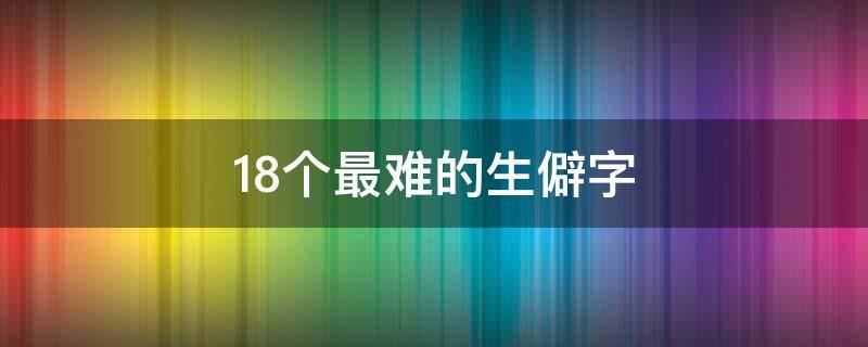 18个最难的生僻字（18个最难的生僻字可复制）