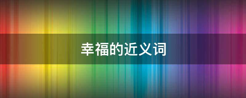 幸福的近义词（幸福的近义词是幸运吗）