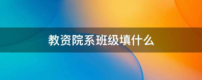 教资院系班级填什么 教资什么院系什么班级怎么填