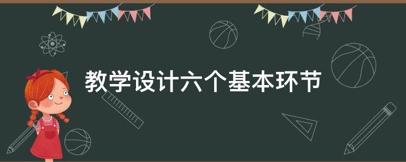 教学设计六个基本环节（教学设计六个基本环节怎么写）