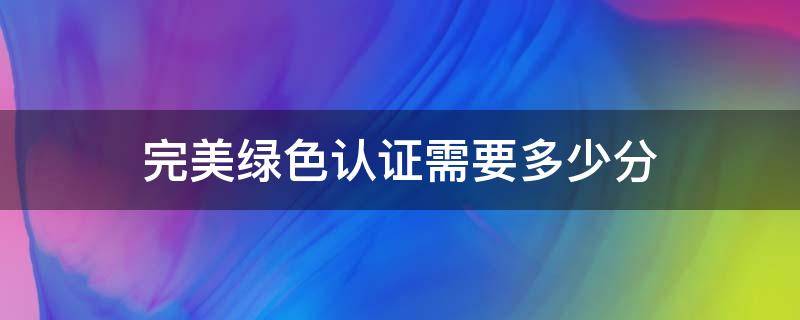 完美绿色认证需要多少分 完美绿色认证需要多少分2021