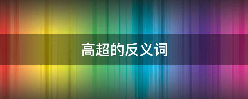 高超的反义词（高超的反义词是什么）