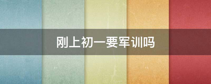 刚上初一要军训吗（初一新生还要军训吗）