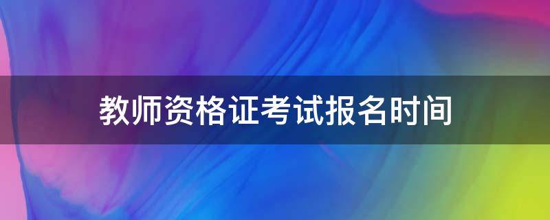 教师资格证考试报名时间 教师资格证考试报名时间2023年上半年