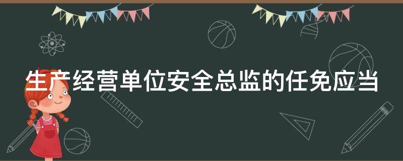 生产经营单位安全总监的任免应当 生产经营单位安全总监的任免应当包括