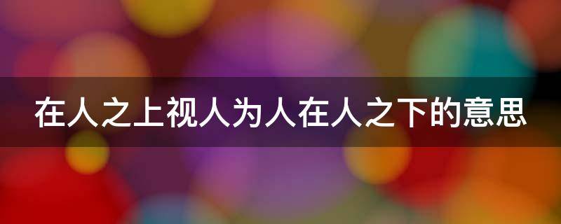 在人之上视人为人在人之下的意思（在人之上,视人为人）