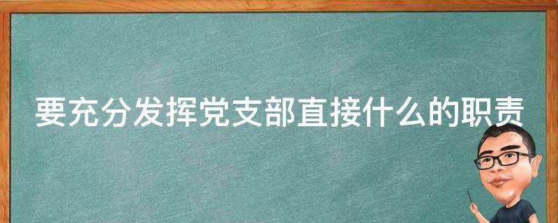 要充分发挥党支部直接什么的职责 党支部担负直接什么什么什么党员的职责