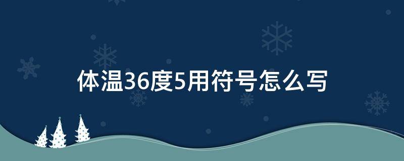 体温36度5用符号怎么写 体温36度用符号怎样写