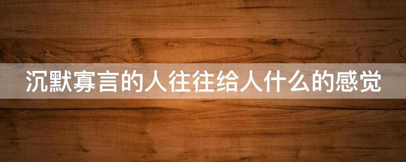 沉默寡言的人往往给人什么的感觉 沉默寡言的人的性格