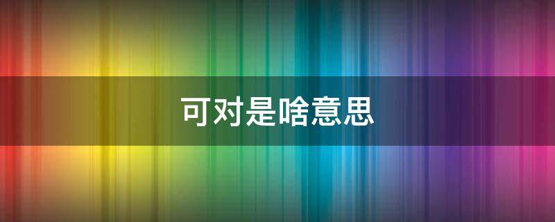 可对是啥意思 意思对即可