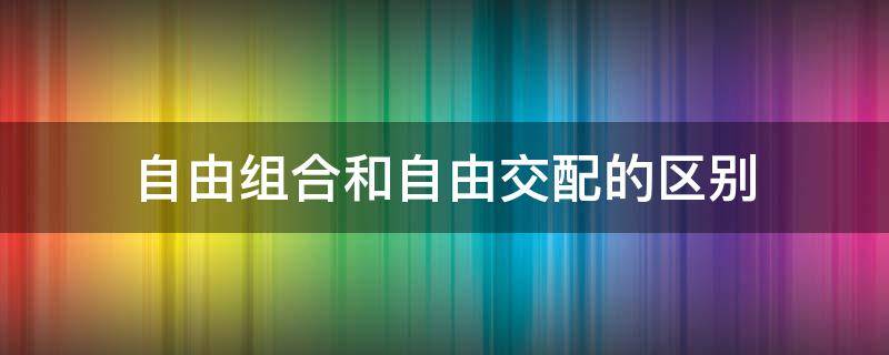 自由组合和自由交配的区别（自由组合与自交的区别）